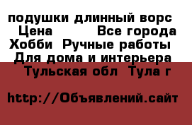 подушки длинный ворс  › Цена ­ 800 - Все города Хобби. Ручные работы » Для дома и интерьера   . Тульская обл.,Тула г.
